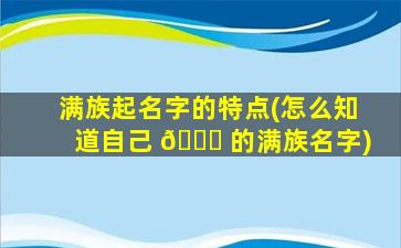 满族起名字的特点(怎么知道自己 🐝 的满族名字)